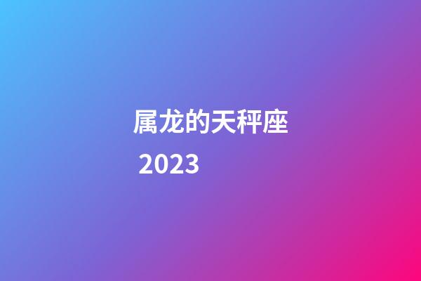 属龙的天秤座 2023-第1张-星座运势-玄机派